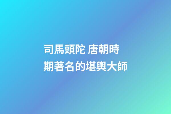司馬頭陀 唐朝時期著名的堪輿大師